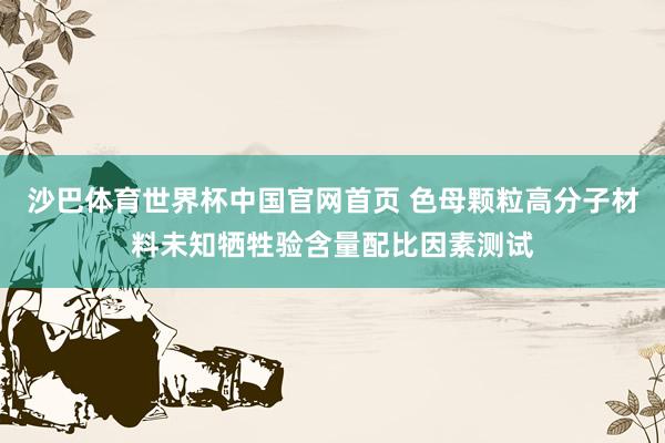 沙巴体育世界杯中国官网首页 色母颗粒高分子材料未知牺牲验含量配比因素测试