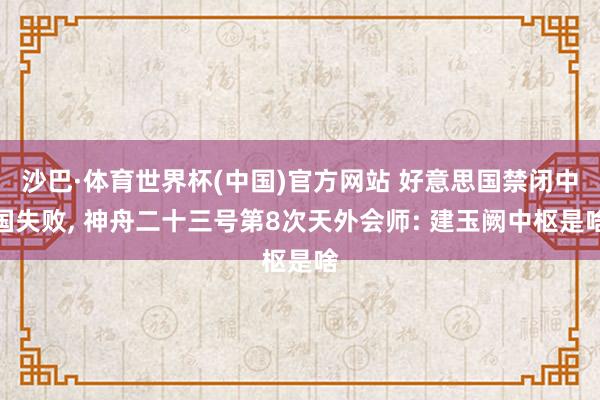 沙巴·体育世界杯(中国)官方网站 好意思国禁闭中国失败, 神舟二十三号第8次天外会师: 建玉阙中枢是啥
