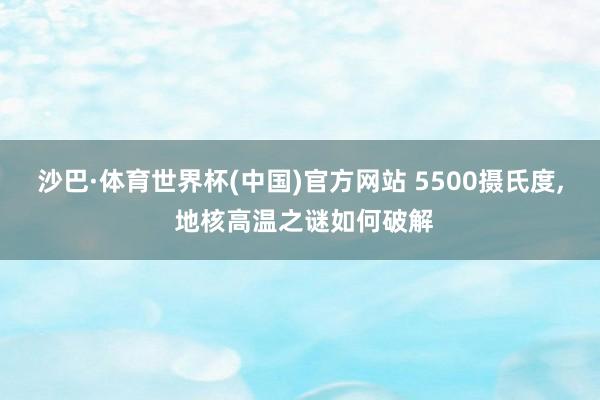沙巴·体育世界杯(中国)官方网站 5500摄氏度, 地核高温之谜如何破解