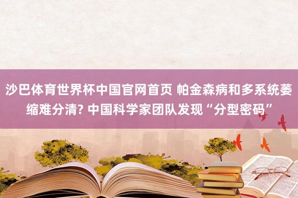 沙巴体育世界杯中国官网首页 帕金森病和多系统萎缩难分清? 中国科学家团队发现“分型密码”