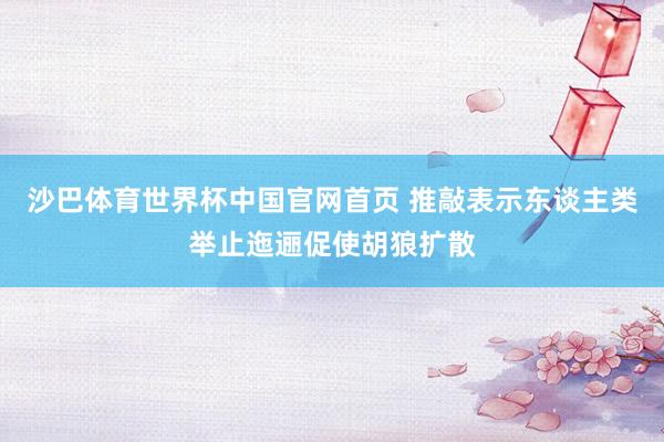 沙巴体育世界杯中国官网首页 推敲表示东谈主类举止迤逦促使胡狼扩散