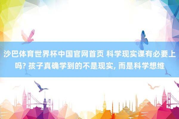 沙巴体育世界杯中国官网首页 科学现实课有必要上吗? 孩子真确学到的不是现实, 而是科学想维