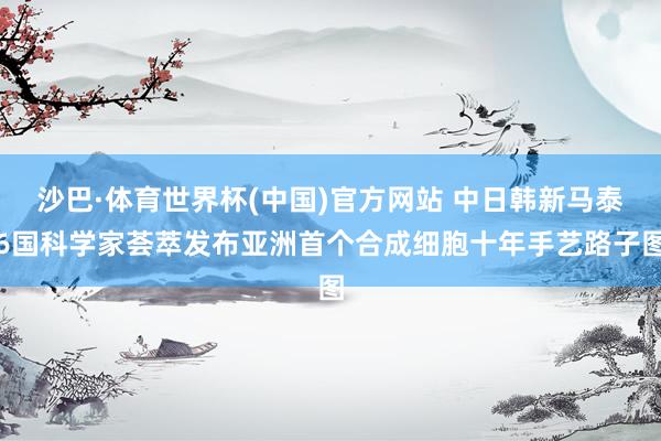 沙巴·体育世界杯(中国)官方网站 中日韩新马泰6国科学家荟萃发布亚洲首个合成细胞十年手艺路子图