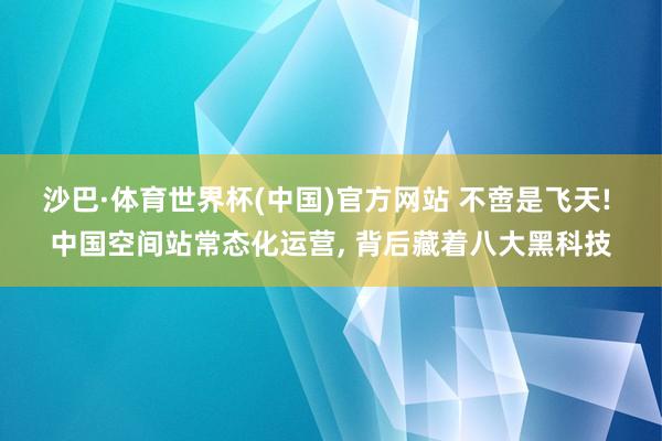 沙巴·体育世界杯(中国)官方网站 不啻是飞天! 中国空间站常态化运营, 背后藏着八大黑科技