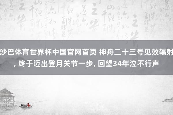 沙巴体育世界杯中国官网首页 神舟二十三号见效辐射, 终于迈出登月关节一步, 回望34年泣不行声