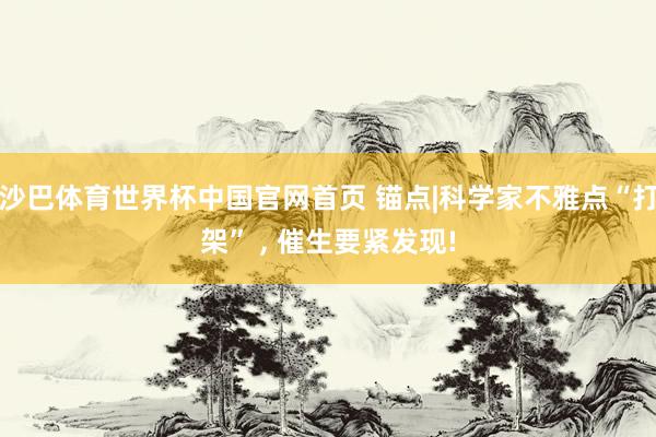 沙巴体育世界杯中国官网首页 锚点|科学家不雅点“打架” , 催生要紧发现!