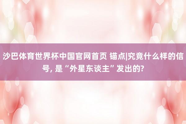 沙巴体育世界杯中国官网首页 锚点|究竟什么样的信号, 是“外星东谈主”发出的?