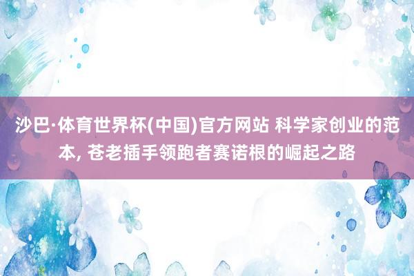 沙巴·体育世界杯(中国)官方网站 科学家创业的范本, 苍老插手领跑者赛诺根的崛起之路