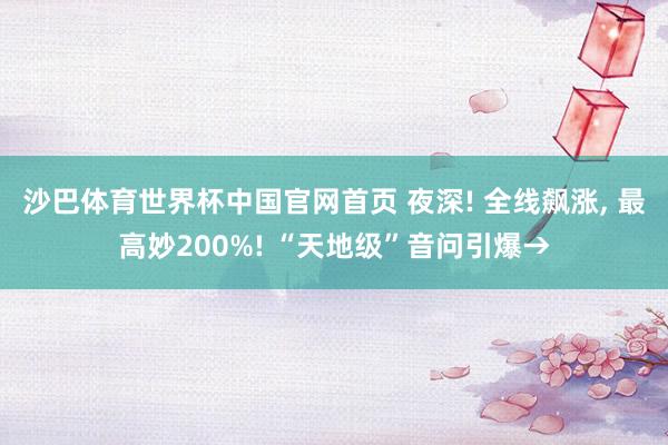 沙巴体育世界杯中国官网首页 夜深! 全线飙涨, 最高妙200%! “天地级”音问引爆→