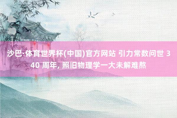 沙巴·体育世界杯(中国)官方网站 引力常数问世 340 周年, 照旧物理学一大未解难熬