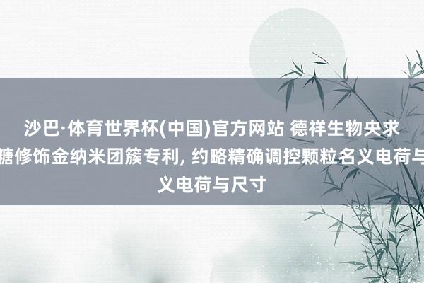 沙巴·体育世界杯(中国)官方网站 德祥生物央求壳聚糖修饰金纳米团簇专利, 约略精确调控颗粒名义电荷与尺寸