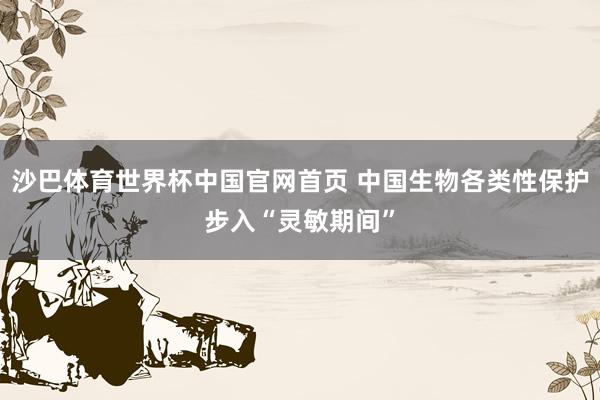 沙巴体育世界杯中国官网首页 中国生物各类性保护步入“灵敏期间”