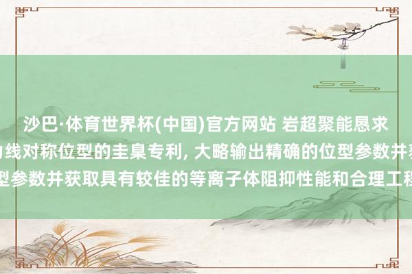 沙巴·体育世界杯(中国)官方网站 岩超聚能恳求用于优化仿星器准等磁力线对称位型的圭臬专利, 大略输出精确的位型参数并获取具有较佳的等离子体阻抑性能和合理工程参数的仿星器位型