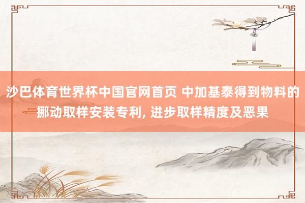 沙巴体育世界杯中国官网首页 中加基泰得到物料的挪动取样安装专利, 进步取样精度及恶果