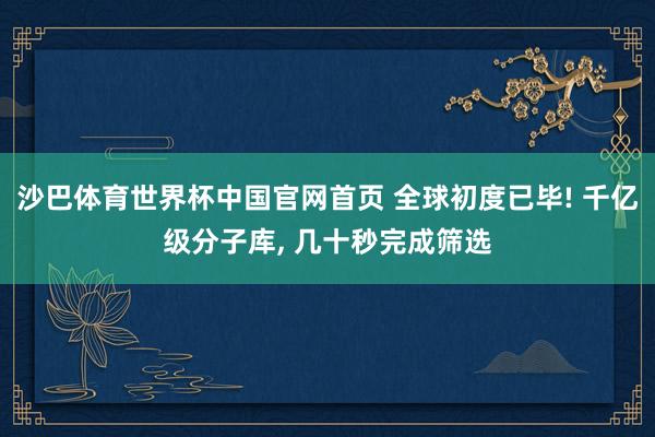 沙巴体育世界杯中国官网首页 全球初度已毕! 千亿级分子库, 几十秒完成筛选