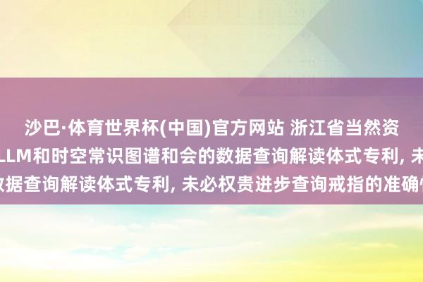 沙巴·体育世界杯(中国)官方网站 浙江省当然资源厅信息中心央求基于LLM和时空常识图谱和会的数据查询解读体式专利, 未必权贵进步查询戒指的准确性