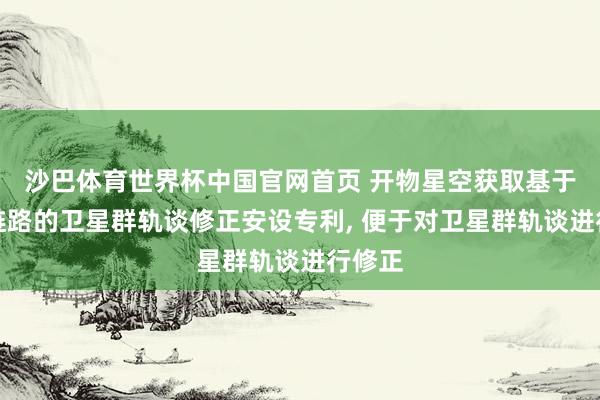 沙巴体育世界杯中国官网首页 开物星空获取基于星间链路的卫星群轨谈修正安设专利, 便于对卫星群轨谈进行修正