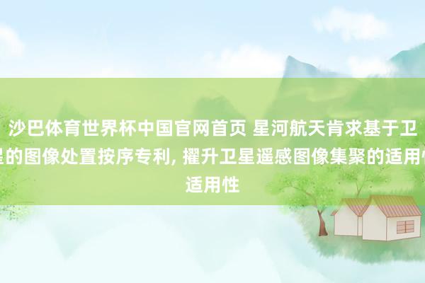 沙巴体育世界杯中国官网首页 星河航天肯求基于卫星的图像处置按序专利, 擢升卫星遥感图像集聚的适用性