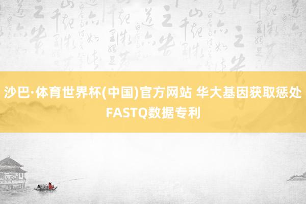 沙巴·体育世界杯(中国)官方网站 华大基因获取惩处FASTQ数据专利