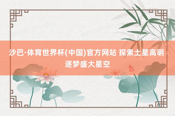 沙巴·体育世界杯(中国)官方网站 探索土星高明 逐梦盛大星空