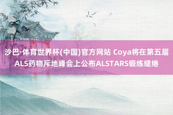 沙巴·体育世界杯(中国)官方网站 Coya将在第五届ALS药物斥地峰会上公布ALSTARS锻练缱绻