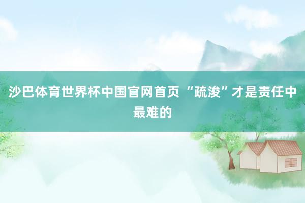 沙巴体育世界杯中国官网首页 “疏浚”才是责任中最难的