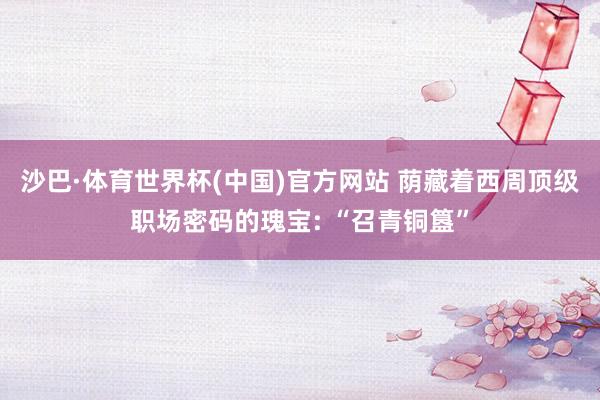 沙巴·体育世界杯(中国)官方网站 荫藏着西周顶级职场密码的瑰宝: “召青铜簋”