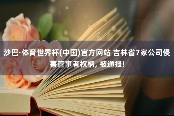 沙巴·体育世界杯(中国)官方网站 吉林省7家公司侵害管事者权柄, 被通报!