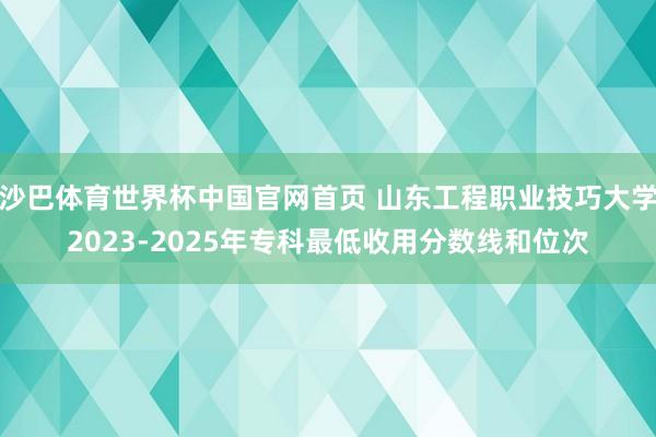 沙巴体育世界杯中国官网首页 山东工程职业技巧大学2023-2025年专科最低收用分数线和位次