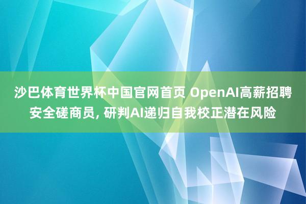 沙巴体育世界杯中国官网首页 OpenAI高薪招聘安全磋商员, 研判AI递归自我校正潜在风险