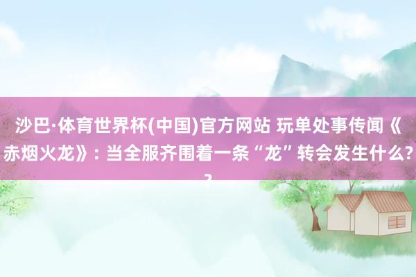 沙巴·体育世界杯(中国)官方网站 玩单处事传闻《赤烟火龙》: 当全服齐围着一条“龙”转会发生什么?