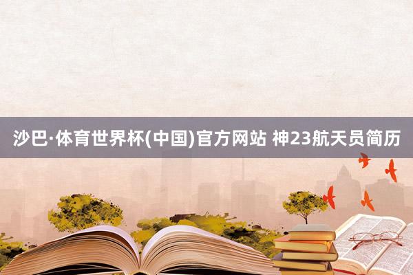 沙巴·体育世界杯(中国)官方网站 神23航天员简历
