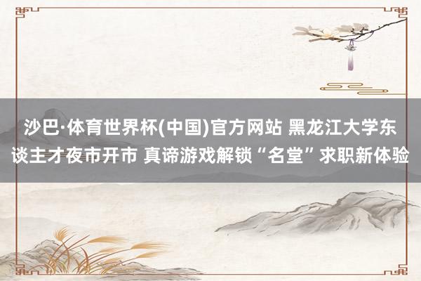 沙巴·体育世界杯(中国)官方网站 黑龙江大学东谈主才夜市开市 真谛游戏解锁“名堂”求职新体验