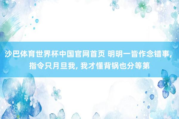 沙巴体育世界杯中国官网首页 明明一皆作念错事, 指令只月旦我, 我才懂背锅也分等第