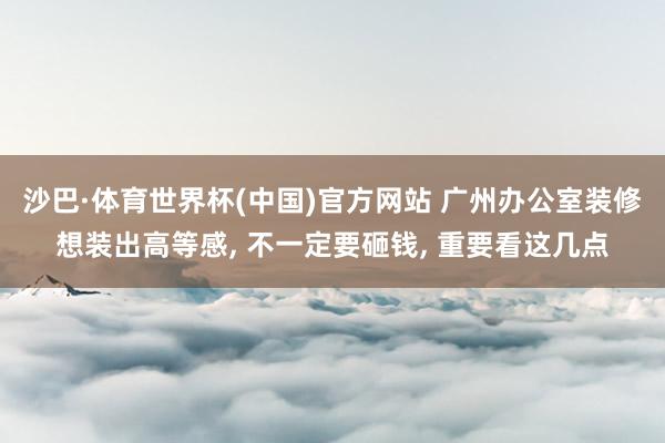 沙巴·体育世界杯(中国)官方网站 广州办公室装修想装出高等感, 不一定要砸钱, 重要看这几点
