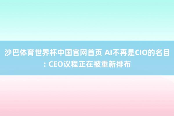 沙巴体育世界杯中国官网首页 AI不再是CIO的名目: CEO议程正在被重新排布