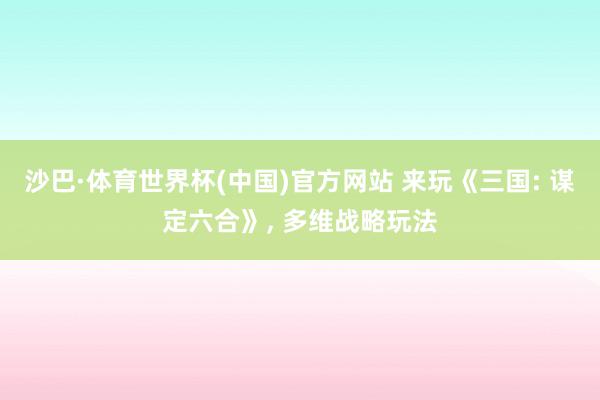 沙巴·体育世界杯(中国)官方网站 来玩《三国: 谋定六合》, 多维战略玩法
