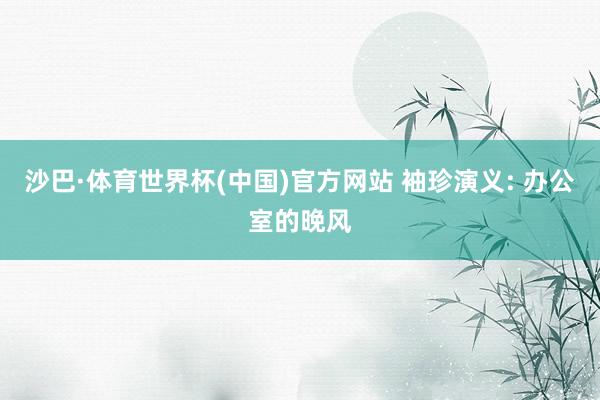 沙巴·体育世界杯(中国)官方网站 袖珍演义: 办公室的晚风