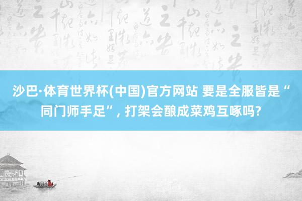 沙巴·体育世界杯(中国)官方网站 要是全服皆是“同门师手足”, 打架会酿成菜鸡互啄吗?