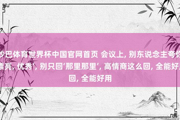 沙巴体育世界杯中国官网首页 会议上, 别东说念主夸你‘漂亮, 优秀’, 别只回‘那里那里’, 高情商这么回, 全能好用
