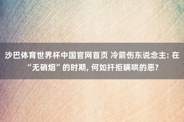 沙巴体育世界杯中国官网首页 冷箭伤东说念主: 在“无硝烟”的时期, 何如扞拒瞒哄的恶?