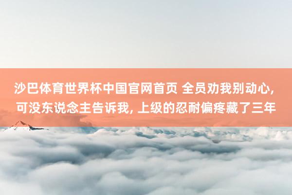 沙巴体育世界杯中国官网首页 全员劝我别动心, 可没东说念主告诉我, 上级的忍耐偏疼藏了三年