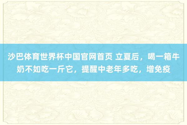 沙巴体育世界杯中国官网首页 立夏后，喝一箱牛奶不如吃一斤它，提醒中老年多吃，增免疫