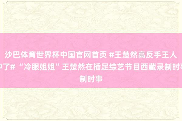 沙巴体育世界杯中国官网首页 #王楚然高反手王人肿了# “冷眼姐姐”王楚然在插足综艺节目西藏录制时事