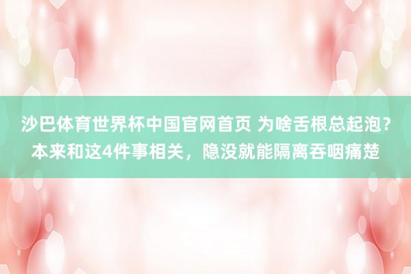 沙巴体育世界杯中国官网首页 为啥舌根总起泡？本来和这4件事相关，隐没就能隔离吞咽痛楚