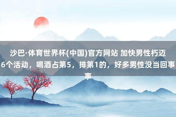 沙巴·体育世界杯(中国)官方网站 加快男性朽迈6个活动，喝酒占第5，排第1的，好多男性没当回事
