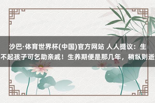 沙巴·体育世界杯(中国)官方网站 人人提议：生不起孩子可乞助亲戚！生养期便是那几年，稍纵则逝