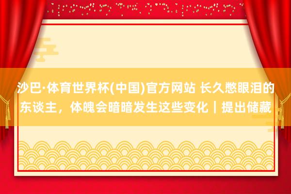 沙巴·体育世界杯(中国)官方网站 长久憋眼泪的东谈主，体魄会暗暗发生这些变化｜提出储藏