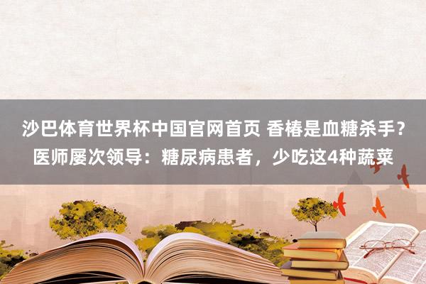 沙巴体育世界杯中国官网首页 香椿是血糖杀手？医师屡次领导：糖尿病患者，少吃这4种蔬菜