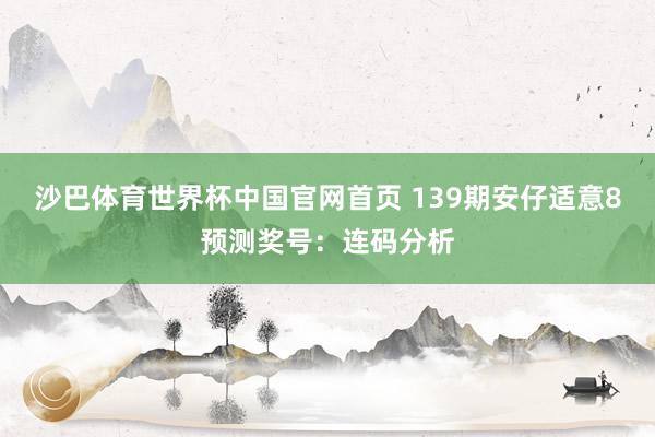 沙巴体育世界杯中国官网首页 139期安仔适意8预测奖号：连码分析